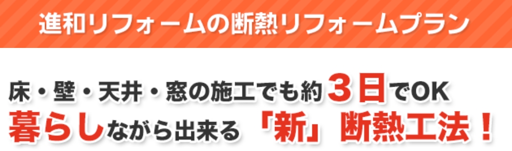 進和リフォームの断熱リフォームプラン　床・壁・天井・窓の施工でも約3日でＯＫ　暮らしながら出来る「新」断熱工法！